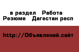  в раздел : Работа » Резюме . Дагестан респ.